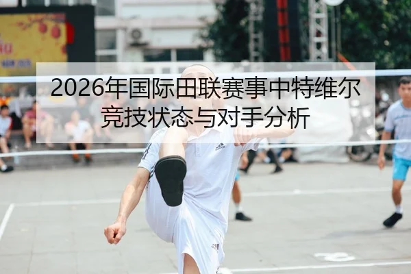 2026年国际田联赛事中特维尔竞技状态与对手分析
