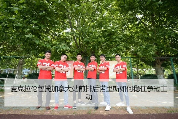 麦克拉伦包揽加拿大站前排后诺里斯如何稳住争冠主动