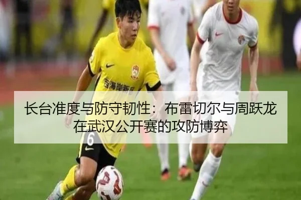 长台准度与防守韧性：布雷切尔与周跃龙在武汉公开赛的攻防博弈