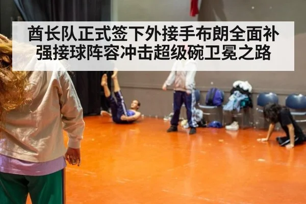 酋长队正式签下外接手布朗全面补强接球阵容冲击超级碗卫冕之路