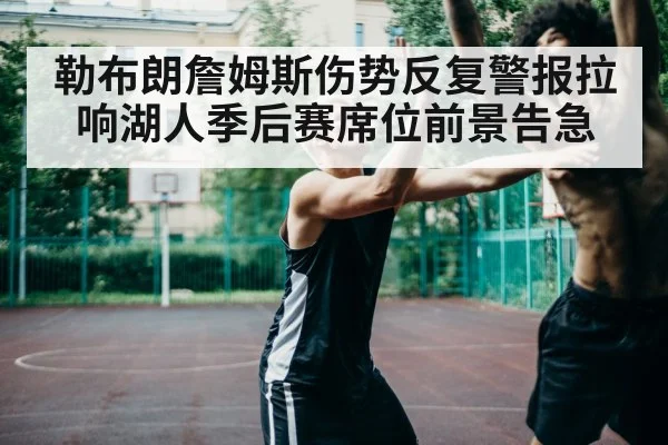 勒布朗詹姆斯伤势反复警报拉响湖人季后赛席位前景告急