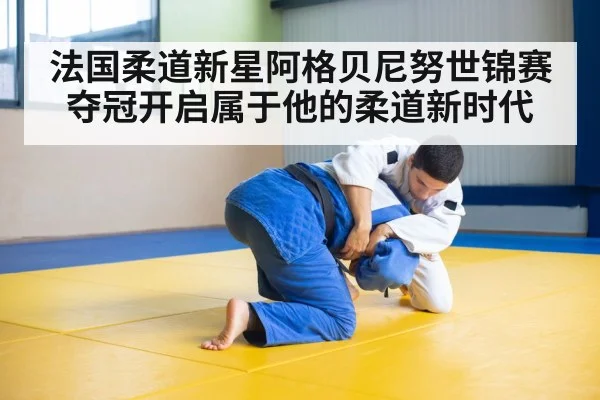 法国柔道新星阿格贝尼努世锦赛夺冠开启属于他的柔道新时代