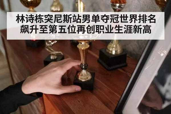 林诗栋突尼斯站男单夺冠世界排名飙升至第五位再创职业生涯新高