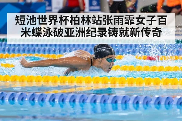 短池世界杯柏林站张雨霏女子百米蝶泳破亚洲纪录铸就新传奇