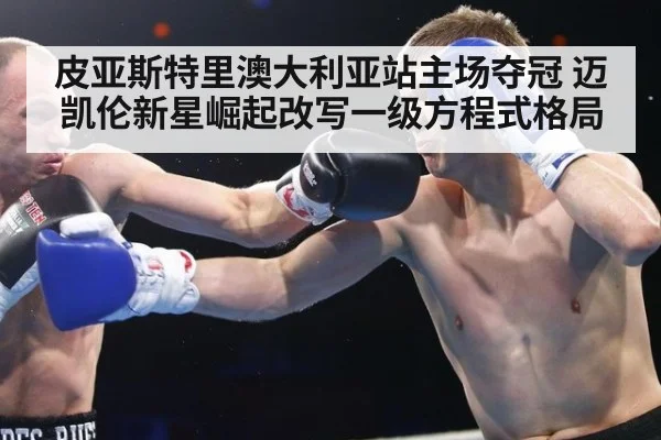 皮亚斯特里澳大利亚站主场夺冠 迈凯伦新星崛起改写一级方程式格局