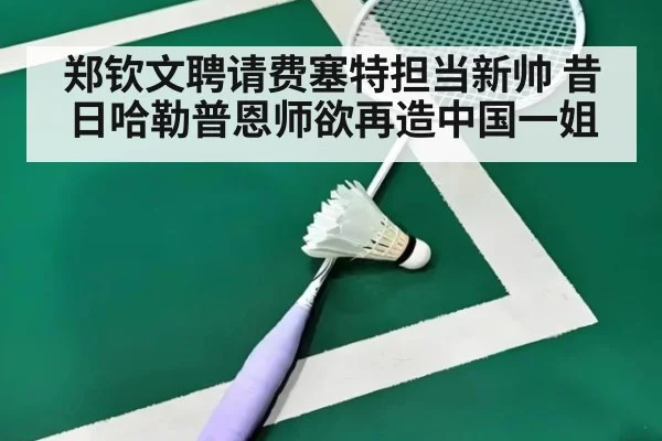 郑钦文聘请费塞特担当新帅 昔日哈勒普恩师欲再造中国一姐